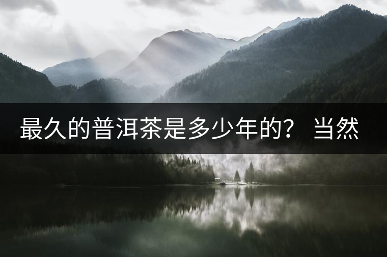最久的普洱茶是多少年的？ 當(dāng)然是普洱茶里的“太上皇”
