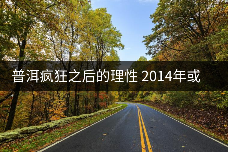 普洱瘋狂之后的理性 2014年或?qū)⑹瞧斩璺炙畮X？
