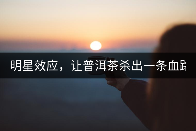 明星效應(yīng)，讓普洱茶殺出一條血路！