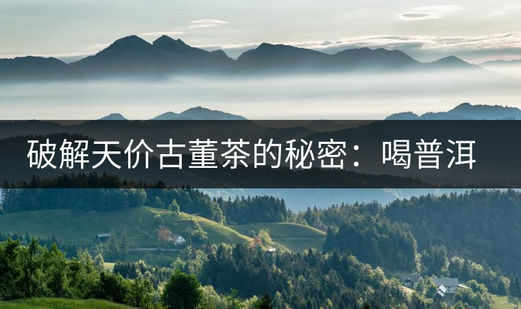 破解天價(jià)古董茶的秘密：喝普洱茶成了喝故事，喝包裝紙