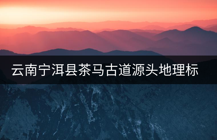 云南寧洱縣茶馬古道源頭地理標識落成