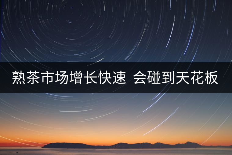 熟茶市場(chǎng)增長(zhǎng)快速  會(huì)碰到天花板嗎？