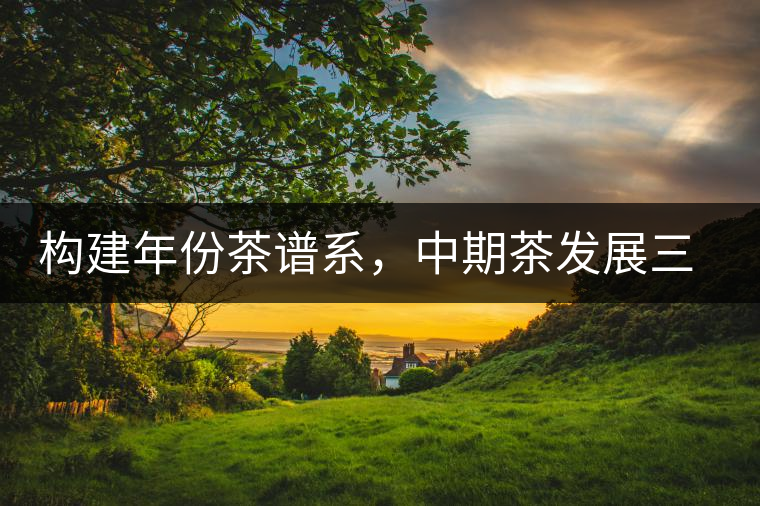 構(gòu)建年份茶譜系，中期茶發(fā)展三部曲（話說中期茶之二）