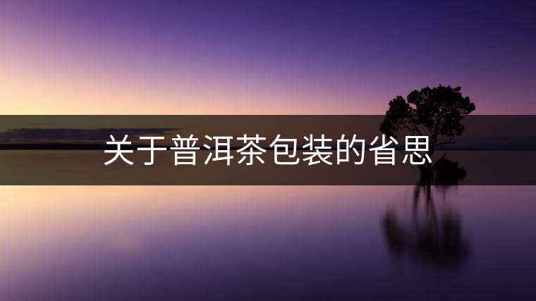 關(guān)于普洱茶包裝的省思 關(guān)于普洱茶包裝的省思