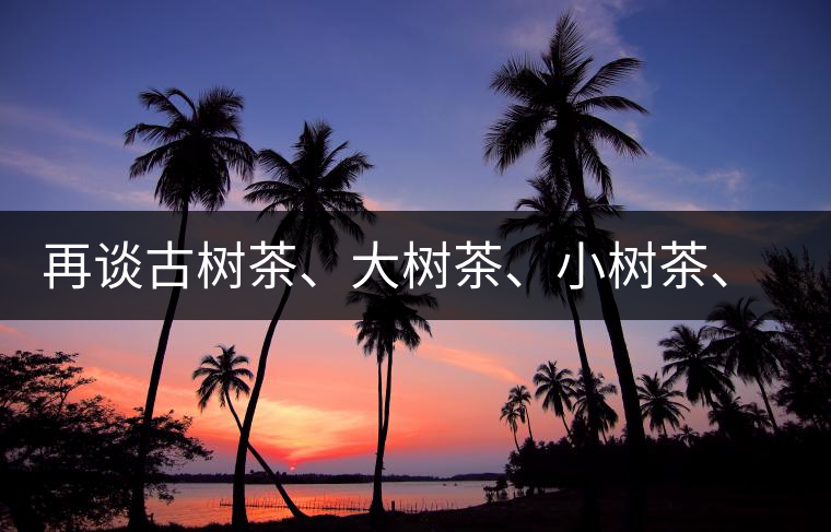 再談古樹茶、大樹茶、小樹茶、臺樹茶…