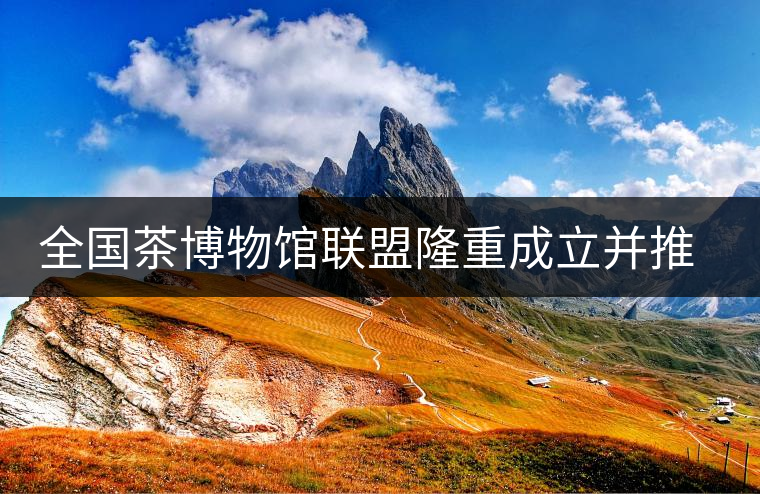 全國茶博物館聯(lián)盟隆重成立并推出特制紀(jì)念古樹普洱茶 全國茶博物館聯(lián)盟隆重成立并推出特制紀(jì)念古樹普洱茶