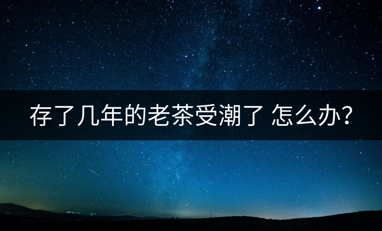 存了幾年的老茶受潮了 怎么辦？