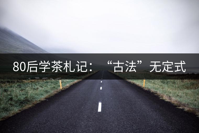 80后學茶札記:“古法”無定式 80后學茶札記:“古法”無定式