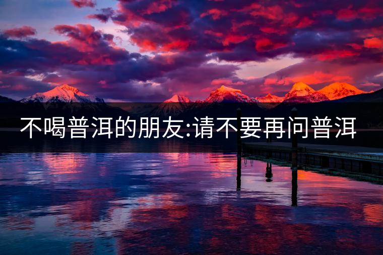 不喝普洱的朋友:請(qǐng)不要再問(wèn)普洱茶有沒(méi)有保質(zhì)期了! 不喝普洱的朋友:請(qǐng)不要再問(wèn)普洱茶有沒(méi)有保質(zhì)期了!