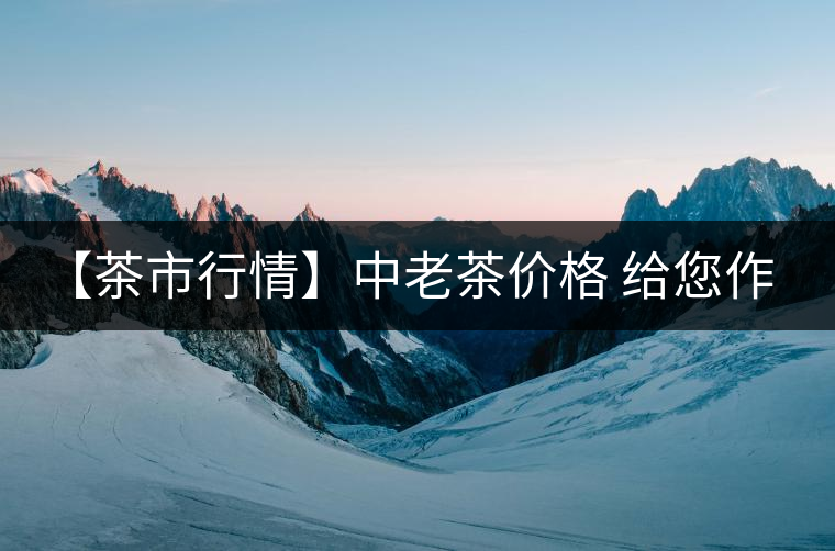 【茶市行情】中老茶價(jià)格 給您作參考！