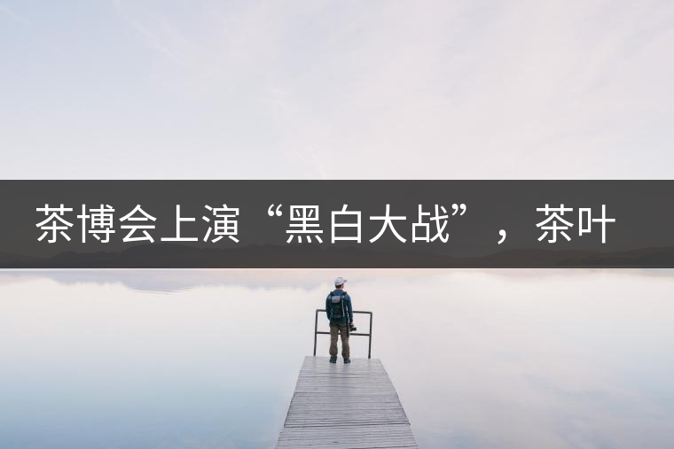 茶博會上演“黑白大戰(zhàn)”，茶葉一沾“野”字價翻番