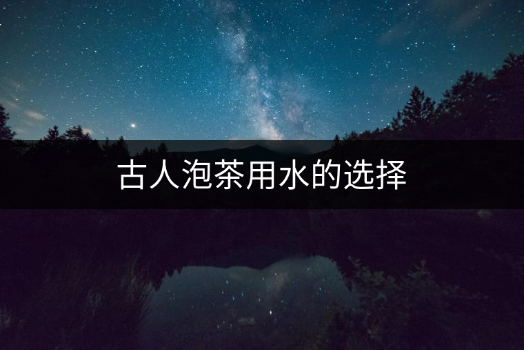 古人泡茶用水的選擇 古人泡茶用水的選擇