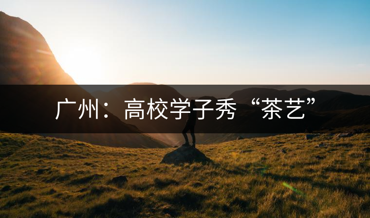 廣州:高校學子秀“茶藝” 廣州:高校學子秀“茶藝”