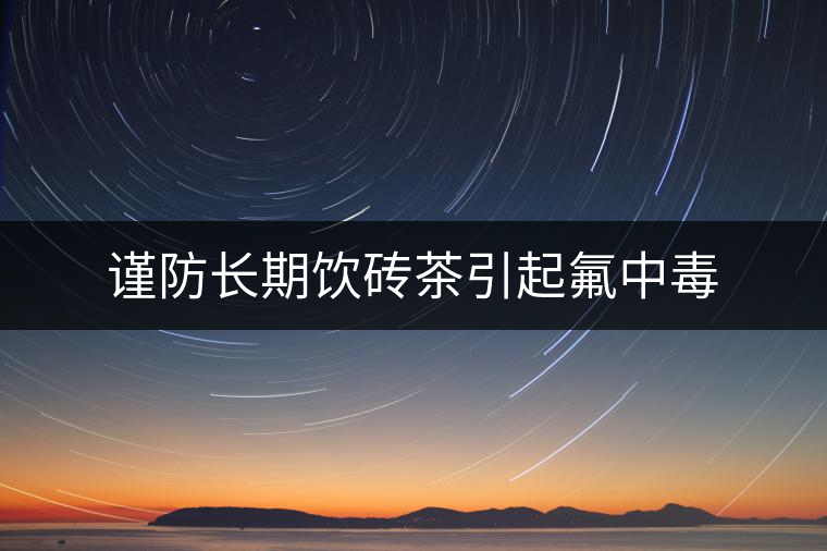 謹防長期飲磚茶引起氟中毒 謹防長期飲磚茶引起氟中毒