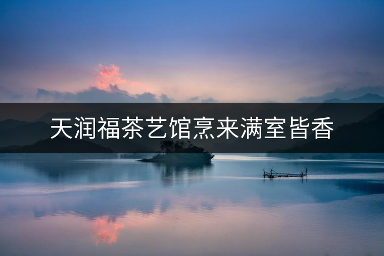天潤福茶藝館烹來滿室皆香 天潤福茶藝館烹來滿室皆香