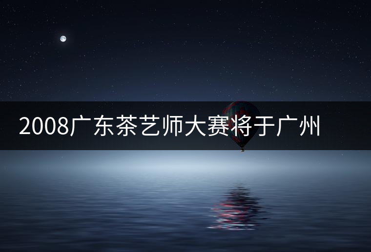 2008廣東茶藝師大賽將于廣州茶博會期間舉辦