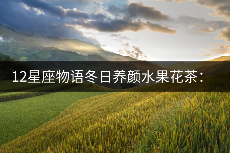 12星座物語冬日養(yǎng)顏水果花茶：活力田園