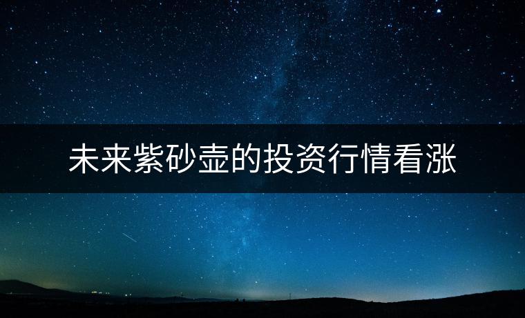 未來紫砂壺的投資行情看漲 未來紫砂壺的投資行情看漲