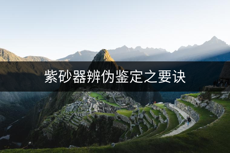 紫砂器辨?zhèn)舞b定之要訣 紫砂器辨?zhèn)舞b定之要訣