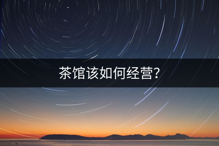 茶館該如何經(jīng)營(yíng)? 茶館該如何經(jīng)營(yíng)?