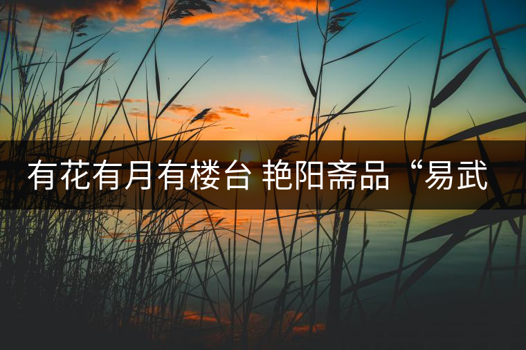 有花有月有樓臺 艷陽齋品“易武春茶” 有花有月有樓臺 艷陽齋品“易武春茶”