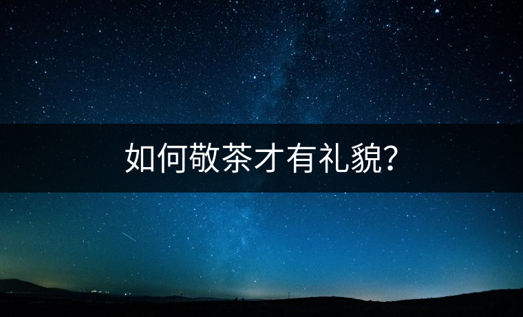 如何敬茶才有禮貌？