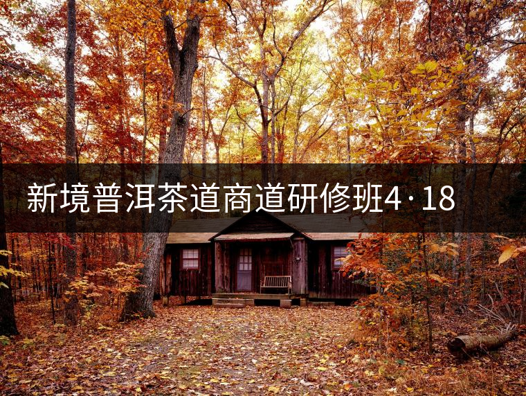 新境普洱茶道商道研修班4·18：象明鄉(xiāng)、曼松皇家古茶園！