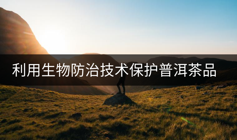 利用生物防治技術(shù)保護普洱茶品牌 利用生物防治技術(shù)保護普洱茶品牌