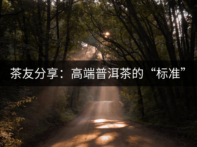 茶友分享：高端普洱茶的“標(biāo)準(zhǔn)”是什么 ？