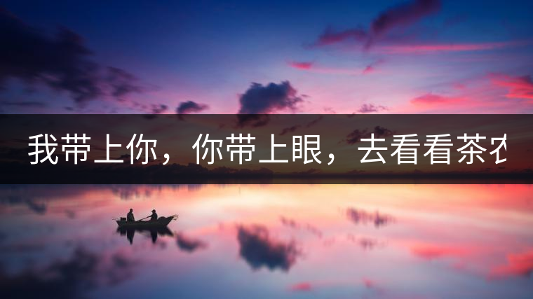 我?guī)夏悖銕涎?，去看看茶農(nóng)。