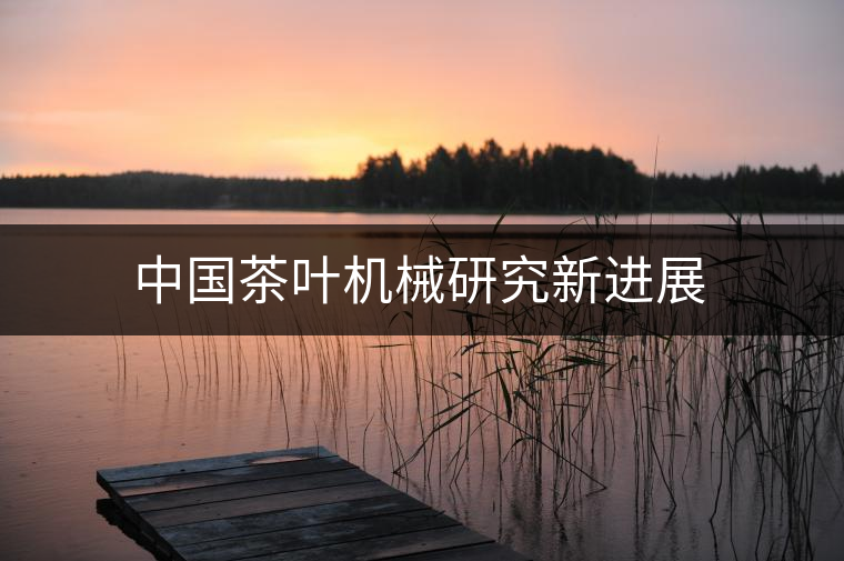 中國(guó)茶葉機(jī)械研究新進(jìn)展 中國(guó)茶葉機(jī)械研究新進(jìn)展