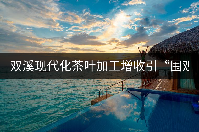 雙溪現(xiàn)代化茶葉加工增收引“圍觀” 雙溪現(xiàn)代化茶葉加工增收引“圍觀”