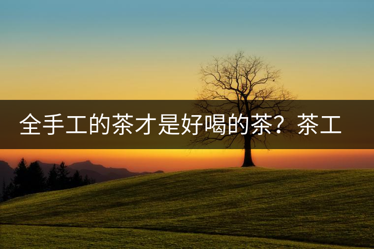 全手工的茶才是好喝的茶？茶工藝的傳承與創(chuàng)新