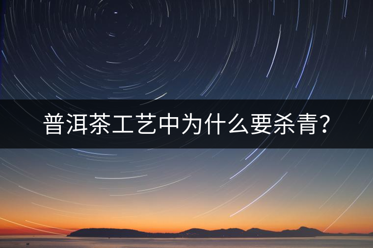普洱茶工藝中為什么要殺青？