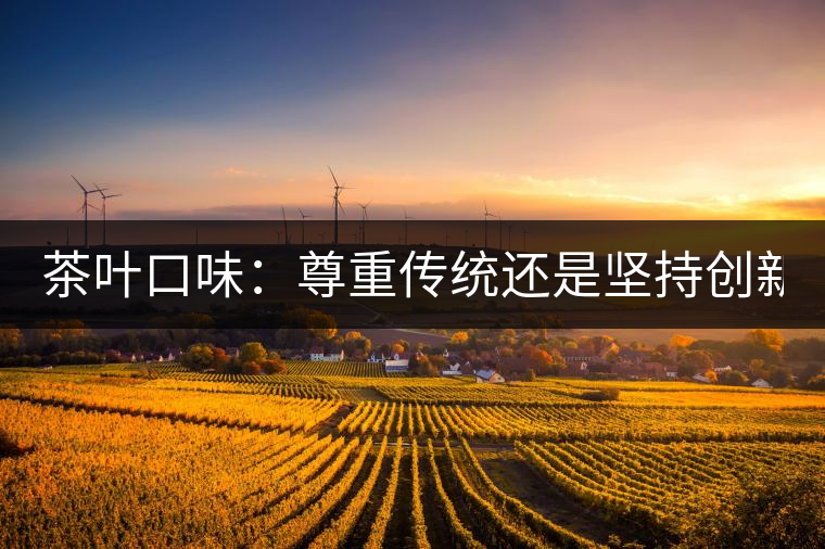 茶葉口味：尊重傳統(tǒng)還是堅(jiān)持創(chuàng)新？