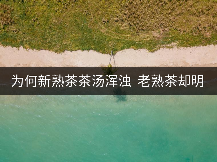 為何新熟茶茶湯渾濁  老熟茶卻明亮呢？