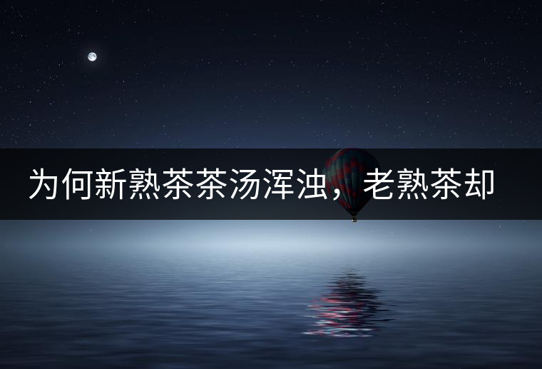 為何新熟茶茶湯渾濁，老熟茶卻明亮呢？