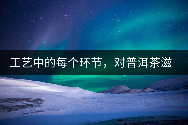 工藝中的每個(gè)環(huán)節(jié)，對(duì)普洱茶滋味口感的影響很大