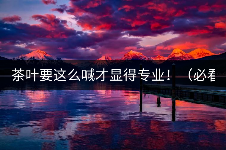 茶葉要這么喊才顯得專業(yè)?。ū乜矗? /></p><p>這世界上奇葩的不僅僅是人跟人的種種破事兒，小小茶葉界，也是種種奇葩朵朵開~<span id=