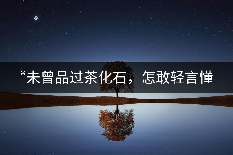 “未曾品過茶化石，怎敢輕言懂普洱？”