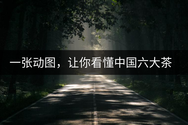 一張動(dòng)圖，讓你看懂中國(guó)六大茶類產(chǎn)地分布