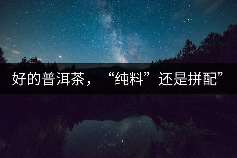 好的普洱茶，“純料”還是拼配”？