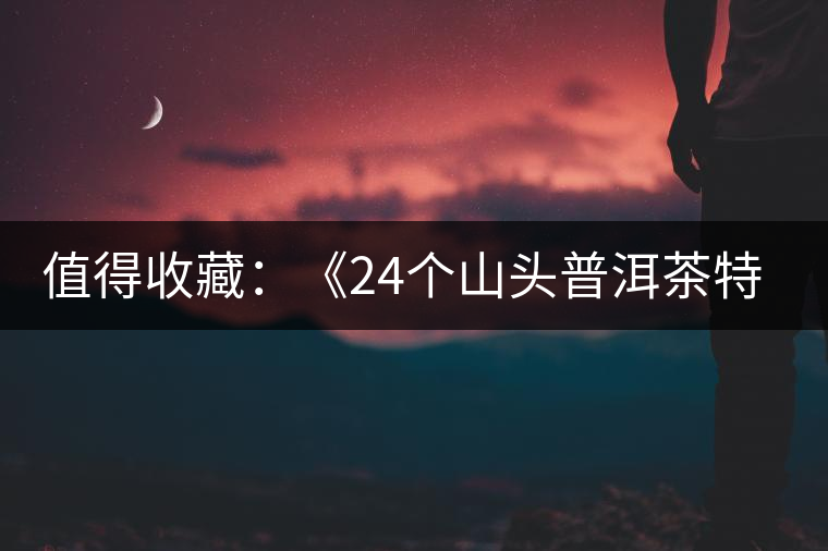 值得收藏:《24個(gè)山頭普洱茶特點(diǎn)和口感》 值得收藏:《24個(gè)山頭普洱茶特點(diǎn)和口感》