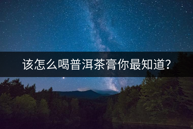 該怎么喝普洱茶膏你最知道? 該怎么喝普洱茶膏你最知道?