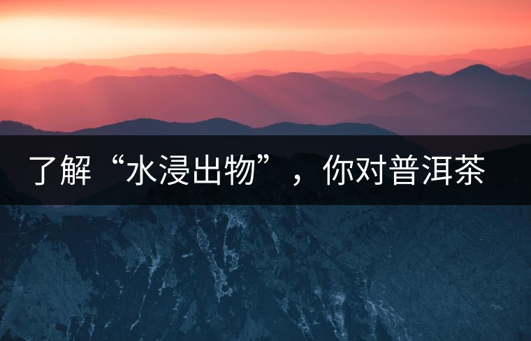 了解“水浸出物”,你對普洱茶就更專業(yè)了 了解“水浸出物”,你對普洱茶就更專業(yè)了