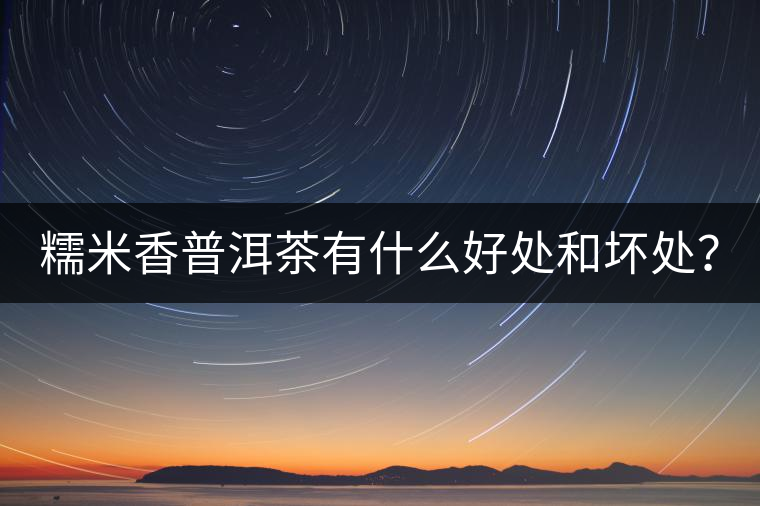 糯米香普洱茶有什么好處和壞處？