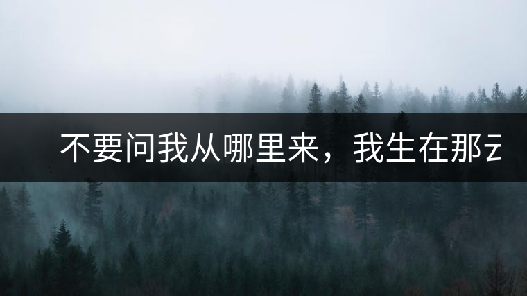 　不要問我從哪里來，我生在那云霧深處。