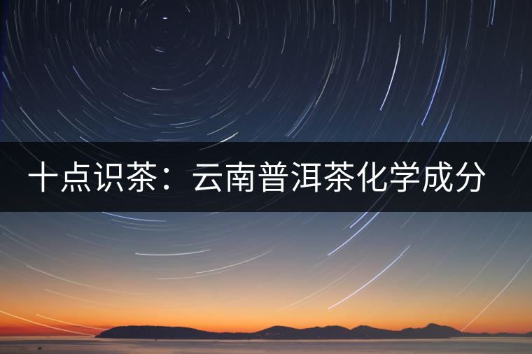 十點識茶：云南普洱茶化學(xué)成分與品質(zhì)