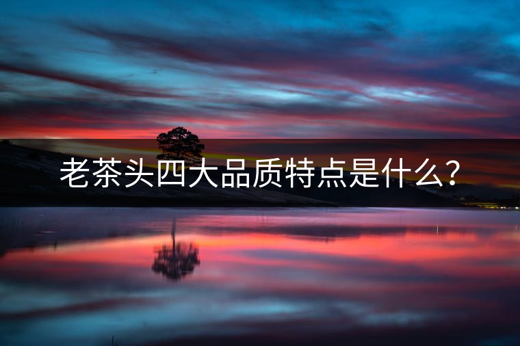 老茶頭四大品質特點是什么？