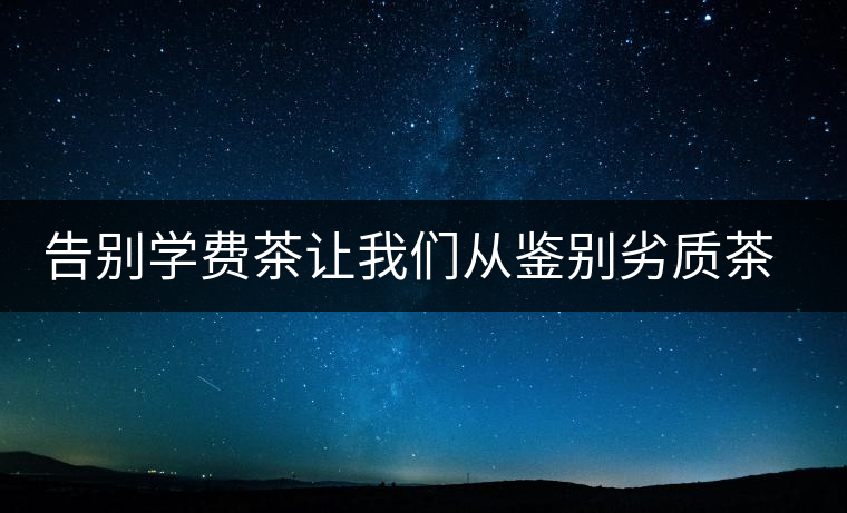 告別學(xué)費(fèi)茶讓我們從鑒別劣質(zhì)茶開(kāi)始 告別學(xué)費(fèi)茶讓我們從鑒別劣質(zhì)茶開(kāi)始